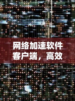 网络加速软件客户端，高效提升数据传输速度的创新解决方案
