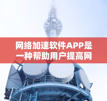 网络加速软件APP是一种帮助用户提高网络使用效率的工具，通常包括下载加速、网页加速、视频加速等功能。以下是一些常见的网络加速软件APP及其功能简介