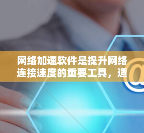网络加速软件是提升网络连接速度的重要工具，适用于远程办公、视频通话、文件传输等多种场景。以下是详细的步骤指南，帮助您选择和使用合适的网络加速软件