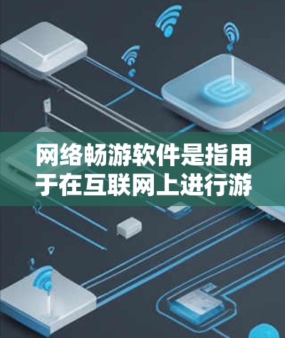 网络畅游软件是指用于在互联网上进行游戏、聊天、文件传输或其他网络活动的软件。以下是几种常见的网络畅游软件及其功能