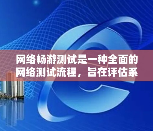 网络畅游测试是一种全面的网络测试流程，旨在评估系统在不同网络环境下的性能和稳定性。以下是关于网络畅游测试的详细解释