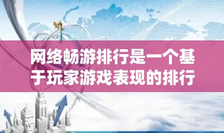 网络畅游排行是一个基于玩家游戏表现的排行榜系统，旨在评估玩家在线游戏的表现和活跃度。以下是关于该系统的详细解释