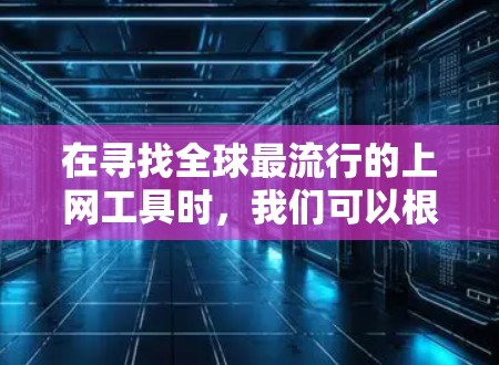 在寻找全球最流行的上网工具时，我们可以根据不同的使用场景和目标人群进行推荐。以下是一些综合考虑后的主要推荐工具