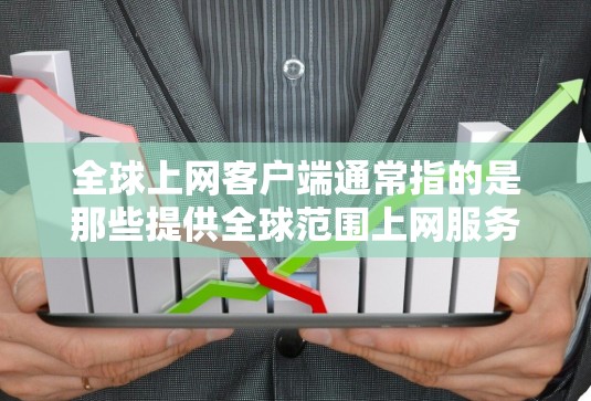 全球上网客户端通常指的是那些提供全球范围上网服务的客户端，如手机、平板或电脑上使用的应用程序。这些应用旨在提供全球范围内的上网功能，满足不同地区的用户需求