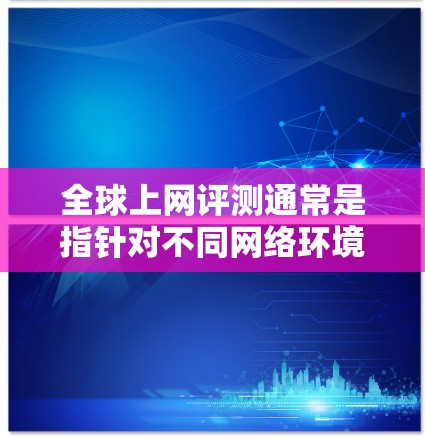 全球上网评测通常是指针对不同网络环境或平台内容进行的分析和评价。这些评测可能来自不同的网站或机构，旨在帮助人们了解网络内容的真实性和可信度。以下是一些常见的全球上网评测网站和平台