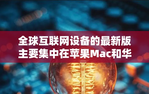 全球互联网设备的最新版主要集中在苹果Mac和华为设备上。以下是关于全球最新版设备的一些信息
