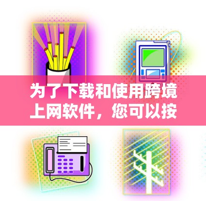 为了下载和使用跨境上网软件，您可以按照以下步骤进行