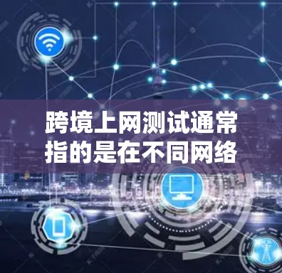 跨境上网测试通常指的是在不同网络环境下的网络设备测试，如路由器、交换机等，以评估其性能和兼容性。以下是关于如何进行跨境上网测试的步骤和注意事项