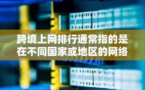 跨境上网排行通常指的是在不同国家或地区的网络服务、平台或协议中，如何进行在线交流和信息分享。以下是一些关键点，可能与你的问题相关