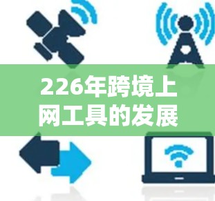 226年跨境上网工具的发展将面临诸多机遇和挑战。以下是对这一领域可能的未来趋势的详细分析