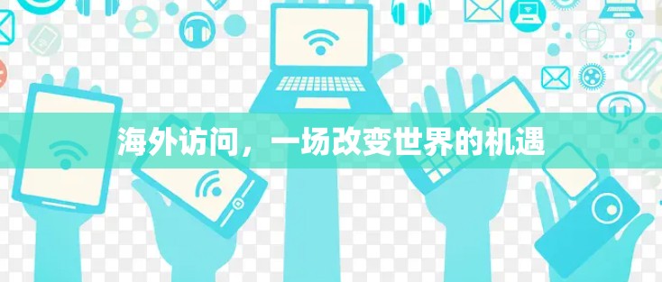 海外访问,一场改变世界的机遇 海外访问,一场改变世界的机遇