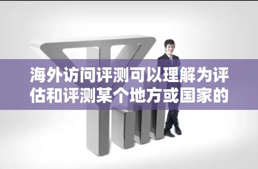 海外访问评测可以理解为评估和评测某个地方或国家的访问情况，通常涉及安全、费用、合作、隐私保护等方面的内容。以下是一个详细的评测，涵盖这些方面