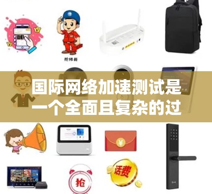 国际网络加速测试是一个全面且复杂的过程，旨在评估网络设备在不同国际环境下的性能表现。以下是一个结构化的总结，涵盖测试的目标、方法、注意事项以及结果的分析