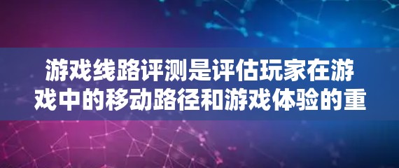 游戏线路评测是评估玩家在游戏中的移动路径和游戏体验的重要指标。以下是对游戏线路评测的详细分析