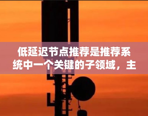 低延迟节点推荐是推荐系统中一个关键的子领域，主要关注在处理请求时的响应速度和效率。以下是对这个主题的分步总结和分析