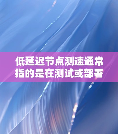 低延迟节点测速通常指的是在测试或部署过程中，评估节点之间的延迟情况，并确保节点的性能和响应速度达到最低要求。以下是一些常见的概念和方法