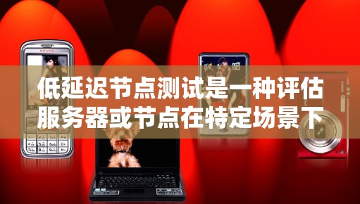低延迟节点测试是一种评估服务器或节点在特定场景下的性能指标，尤其关注响应时间的延迟。以下是对该主题的分步解释