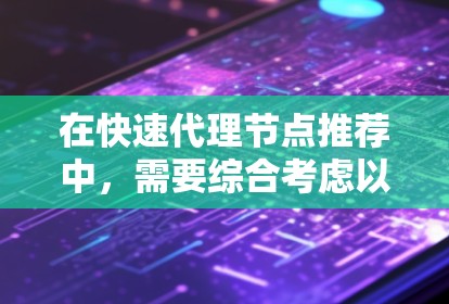 在快速代理节点推荐中，需要综合考虑以下几个关键因素