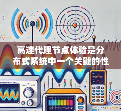 高速代理节点体验是分布式系统中一个关键的性能优化方向，涉及多个技术层面和系统设计。以下是对该主题的详细分析和总结