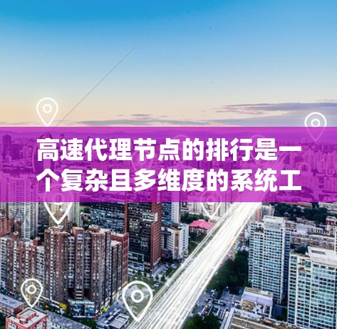 高速代理节点的排行是一个复杂且多维度的系统工程，涉及多个领域的知识和实践。以下是对该问题的分步解释和总结
