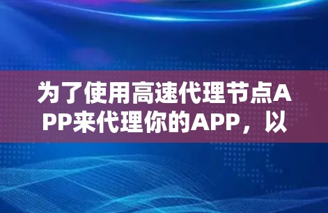 为了使用高速代理节点APP来代理你的APP，以下是详细的步骤指南