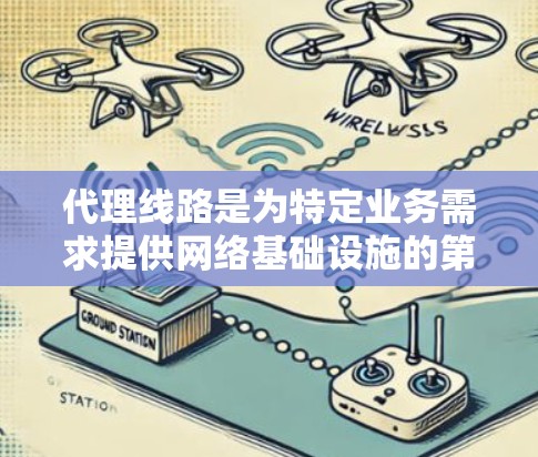代理线路是为特定业务需求提供网络基础设施的第三方服务。以下是一些常见的代理线路推荐和选择建议，帮助您找到适合您的网络解决方案
