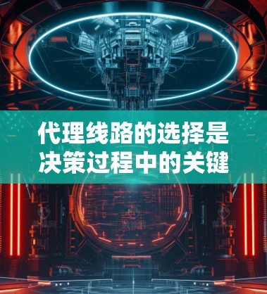 代理线路的选择是决策过程中的关键一步，它需要综合考虑多个因素以确保业务的顺利进行和客户的有效连接。以下是对代理线路选择的分步建议