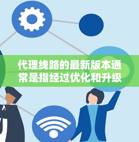 代理线路的最新版本通常是指经过优化和升级的网络设备配置，旨在提高网络性能、扩展覆盖范围和安全性。以下是一些常见的代理线路类型及其最新配置建议