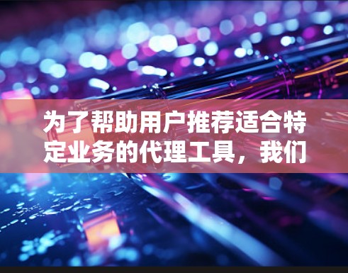为了帮助用户推荐适合特定业务的代理工具，我们可以将代理工具分为多个大类，每个大类下推荐几个具体工具，并详细说明它们的特点和适用场景。以下是分门别类的推荐