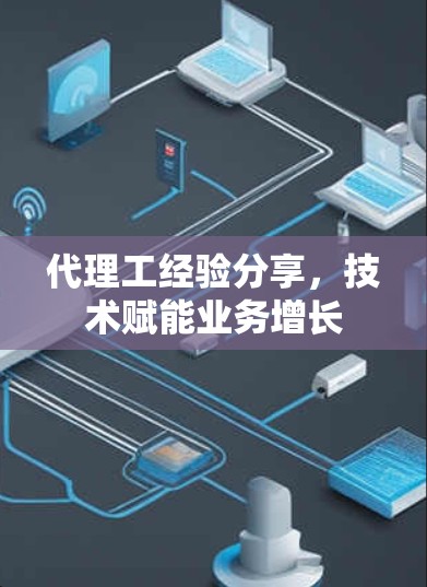 代理工经验分享，技术赋能业务增长