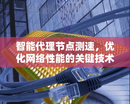 智能代理节点测速，优化网络性能的关键技术