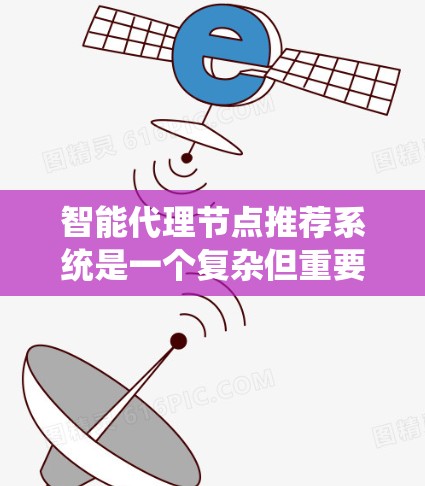 智能代理节点推荐系统是一个复杂但重要的系统，旨在优化分布式系统中的节点性能和用户体验。以下是对智能代理节点推荐系统的详细分析和解决方案