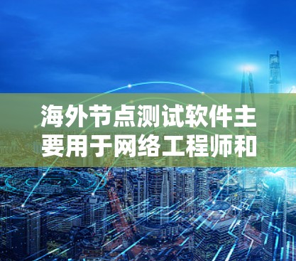 海外节点测试软件主要用于网络工程师和网络测试专家，用于评估网络节点的性能、稳定性、流量、安全性和故障率。以下是对这些测试软件的详细介绍