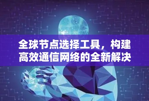 全球节点选择工具，构建高效通信网络的全新解决方案