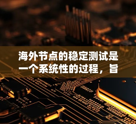 海外节点的稳定测试是一个系统性的过程，旨在确保节点之间的通信和数据传输正常运行。以下是一个结构化的学习和总结，帮助你更好地理解和掌握这一主题