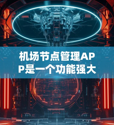 <strong>机场节点</strong>管理APP是一个功能强大且操作简便的系统，主要用于管理<strong>机场节点</strong>，支持实时监控和管理。以下是关于这个APP的详细介绍