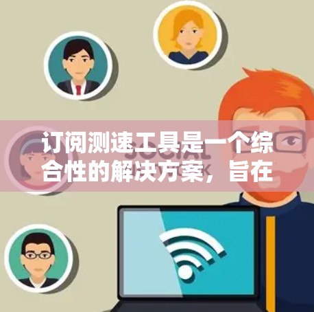 订阅测速工具是一个综合性的解决方案，旨在帮助用户测量速度以满足特定的评估需求。以下是对测速工具的详细分析