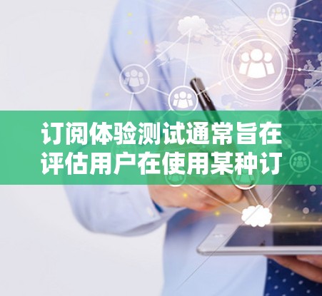 订阅体验测试通常旨在评估用户在使用某种订阅服务或产品时的体验。以下是一个可能的测试流程和一些步骤，供你参考