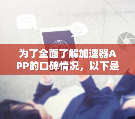 为了全面了解加速器APP的口碑情况，以下是一些步骤和参考信息