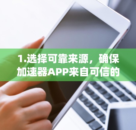 1.选择可靠来源，确保加速器APP来自可信的网站，如加速通、UrgentNet、Netjio等，这些平台通常提供高质量的服务