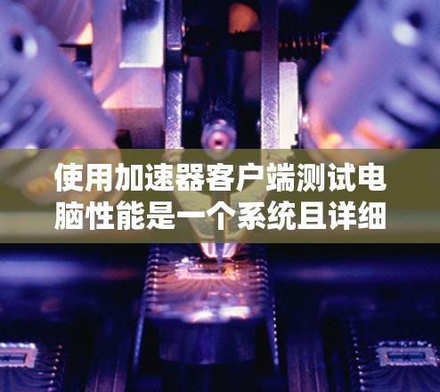 使用加速器客户端测试电脑性能是一个系统且详细的流程，以下是一个清晰的步骤指南