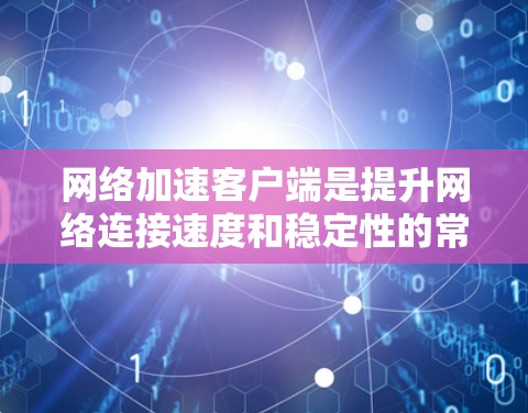 网络加速客户端是提升网络连接速度和稳定性的常用工具，根据用户的使用场景和需求，可以选择适合的客户端。以下是一些推荐，供你根据具体情况选择