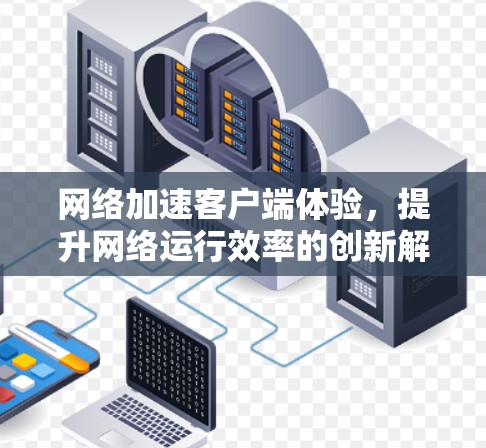网络加速客户端体验，提升网络运行效率的创新解决方案