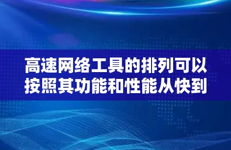 高速网络工具的排列可以按照其功能和性能从快到慢进行，以下是较为合理的排序