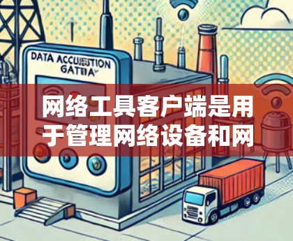 网络工具客户端是用于管理网络设备和网络环境的自动化工具，具有以下主要功能和用途