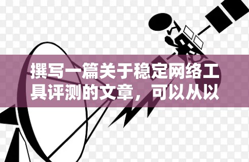 撰写一篇关于稳定网络工具评测的文章，可以从以下几个步骤入手