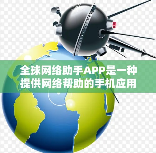 全球网络助手APP是一种提供网络帮助的手机应用，帮助用户解决各种网络问题，提高工作效率。以下是关于这种APP的详细介绍