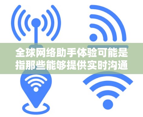 全球网络助手体验可能是指那些能够提供实时沟通、在线搜索、数据服务或其他全球范围内的实时信息的工具。以下是一些可能的全球网络助手体验，以及它们的特点