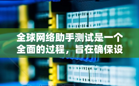 全球网络助手测试是一个全面的过程，旨在确保设备能够正确连接到全球各地的设备，提供良好的用户体验。以下是测试的主要步骤和目的