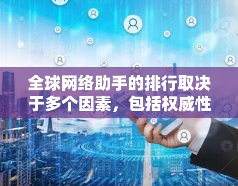全球网络助手的排行取决于多个因素，包括权威性、安全性、社区支持、用户体验、可靠性和社区影响力等。以下是一些全球知名的网络助手排序，以及它们的主要特点